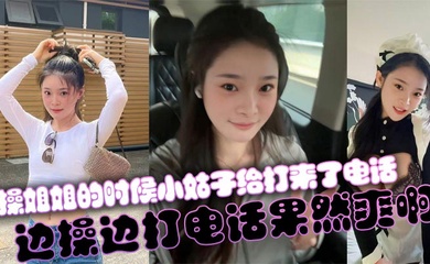 【姐弟乱伦】操姐姐的时候小姑子给打来了电话，边操边打电话果然爽啊