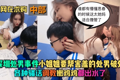 深圳处男事件-中部小姐姐要帮害羞的处男破处各种骚话调教嫩鸡鸡都出水了谁都有懵懂思春的时候这太她妈适合撸管了