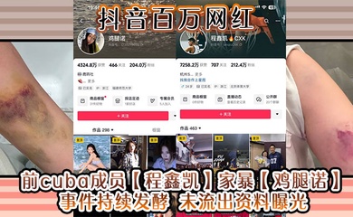 抖音百万网红 前cuba成员【程鑫凯】家暴【鸡腿诺】事件持续发酵 未流出资料曝光!