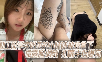 勤工俭学卖奶茶的小妹妹被我拿下，微露脸调教，扣嘴手指爆菊