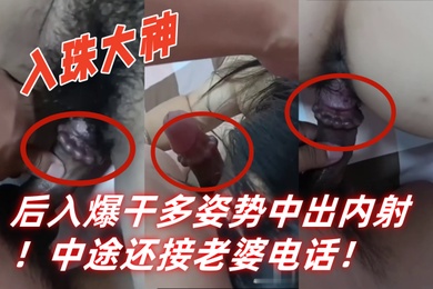 入珠大神湿胸入珠无套爆操少妇粗大阴茎前怼后入爆干多姿势中出内射中途还接老婆电话