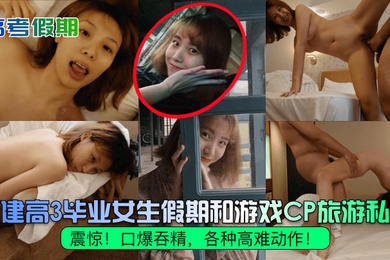 高考假期震惊福建高3毕业女生假期和游戏CP旅游私拍口爆吞精各种高难动作