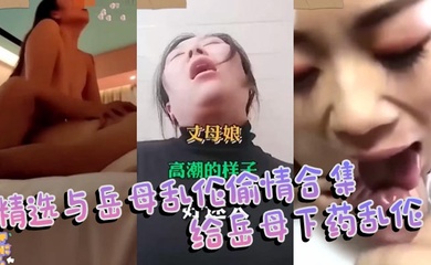 【家庭乱伦】精选与岳母乱伦偷情合集 给岳母下药乱伦