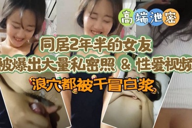 【极品高端泄密】同居两年半反差女友爆出大量私密照片和性爱视频流出 速插浪穴冒白浆
