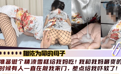 【相依为命的母子】准备做个精液雪糕给我妈吃！我和我妈最爽的时候有人一直在敲我家门，差点给我吓软了！！