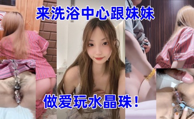 兄妹乱伦带妹妹来洗浴中心跟妹妹做爱玩水晶珠