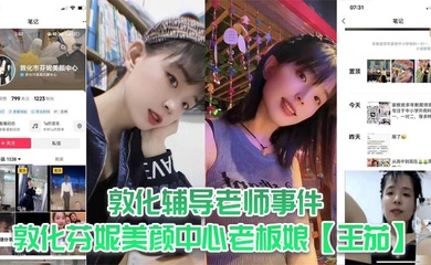 敦化辅导老师事件，敦化芬妮美颜中心老板娘【王茄】，平时既是教书育人的辅导老师又是芬尼美容院的老板，然而私下却到处勾引男人，私生活相当淫乱！