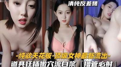 【清纯反差婊】纯欲天花板顶级女神最新流出，道具狂插嫩穴流白浆，撸管必射