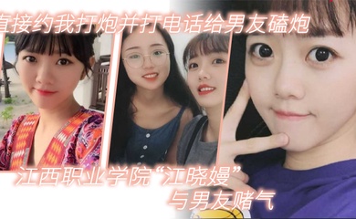 江西职业学院江晓嫚与男友赌气直接约我打炮并打电话给男友磕炮