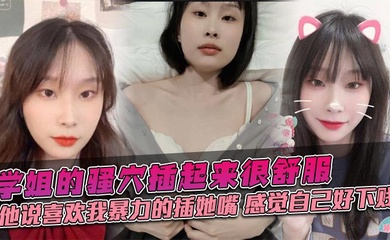 学姐的骚穴插起来很舒服，他说喜欢我暴力的插她嘴，感觉自己好下贱