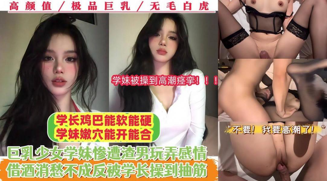 【学长鸡巴能软能硬，学妹嫩穴能开能合】巨乳少女学妹惨遭渣男玩弄感情