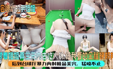 【会喷水的亲姐姐】带着姐姐真空无内去吃火锅，给我看的全程硬邦邦！后到台球厅暴力内射极品美穴，猛喷不止！