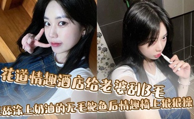 花道情趣酒店给老婆刮B毛，狂舔涂上奶油的无毛鲍鱼后情趣椅上狠狠操！