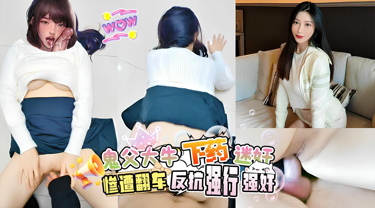 鬼父大牛下药迷奸女儿惨遭翻车...不顾女儿的反抗强行强奸女儿