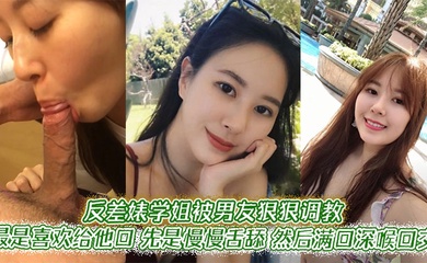 反差婊学姐被男友狠狠调教。最是喜欢给他口，先是慢慢舌舔，然后满口深喉口交，甚至用手紧握JB才有安全感