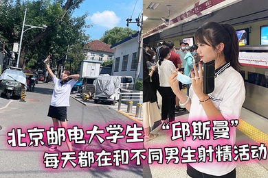 北京邮电大学生邱斯曼每天都在和不同男生射精活动