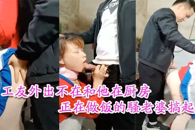 工友家裡偷情工友外出不在和他在厨房正在做饭的骚老婆搞起骚货那饥渴样平时肯定没吃饱过