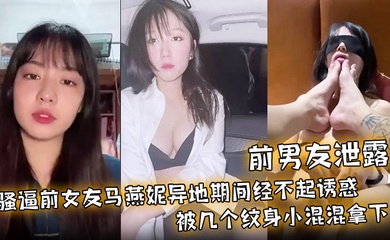 【前男友泄露】骚逼前女友马燕妮异地期间经不起诱惑被几个纹身小混混拿下！并被调教成淫贱的母狗！