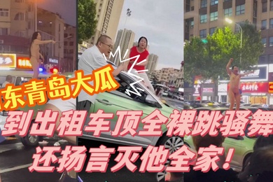 山东青岛大瓜小仙女因与出租车司机发生争执便到出租车顶全裸跳骚舞还扬言灭他全家