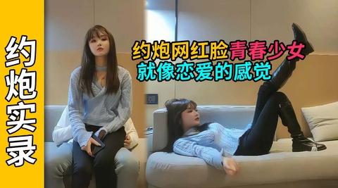 约炮青春无敌网红脸傲娇美少女，好像恋爱的感觉