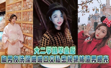 大二学妹毕业后，和男友洗澡啪啪口交私密视频被渣男曝光
