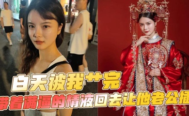 白天被我艹完，带着满逼的精液回去让他老公插