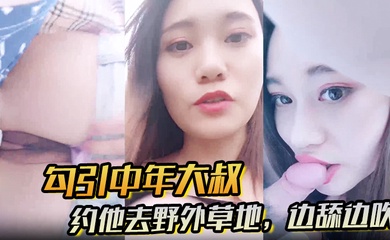 【勾引中年大叔】约他去野外草地，边舔边吹，做尽所有下流之事
