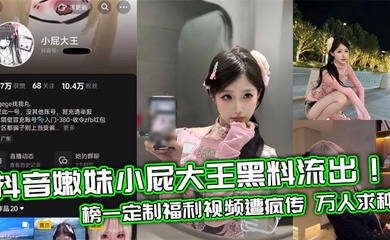 抖音嫩妹小屁大王黑料流出！榜一定制福利视频遭疯传 万人求种