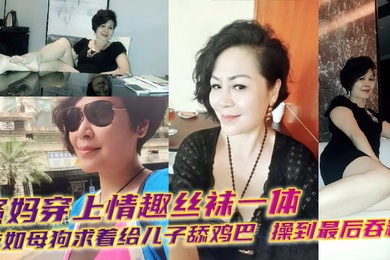 【母子乱伦】骚妈穿上情趣丝袜一体衣如母狗求着给儿子舔鸡巴，操到最后吞精！