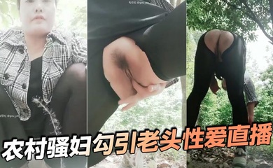 农村骚妇勾引老头性爱直播