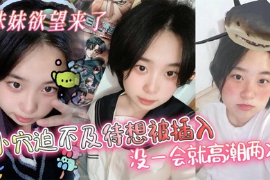 【兄妹乱伦】妹妹欲望来了，小穴迫不及待想被插入，没一会就高潮两次
