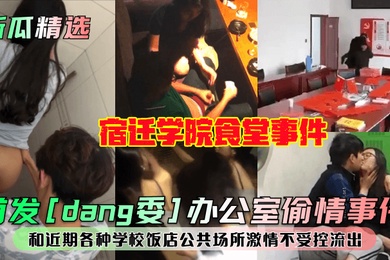 新瓜精选首发dang委办公室偷情事件宿迁学院食堂事件和近期各种学校饭店公共场所激情不受控流出
