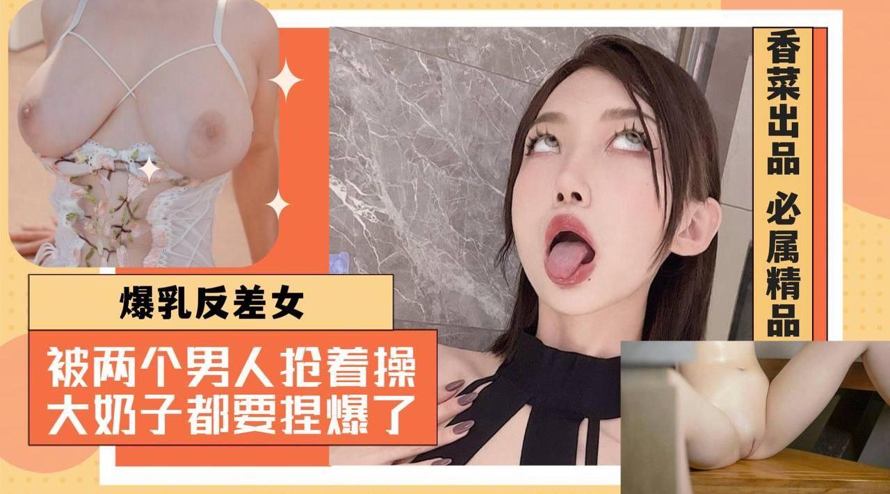 爆乳反差女：被两个男人抢着操，大奶子都要被捏爆了！